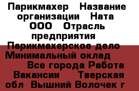 Парикмахер › Название организации ­ Ната, ООО › Отрасль предприятия ­ Парикмахерское дело › Минимальный оклад ­ 35 000 - Все города Работа » Вакансии   . Тверская обл.,Вышний Волочек г.